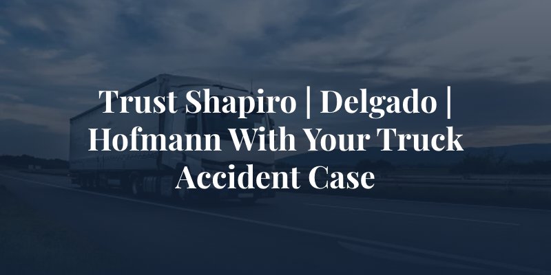 trust shapiro | delgado | hofmann with your truck accident case
